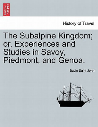 Książka Subalpine Kingdom; Or, Experiences and Studies in Savoy, Piedmont, and Genoa. Bayle Saint John