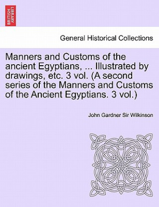 Kniha Manners and Customs of the Ancient Egyptians, ... Illustrated by Drawings, Etc. 3 Vol. (a Second Series of the Manners and Customs of the Ancient Egyp Wilkinson