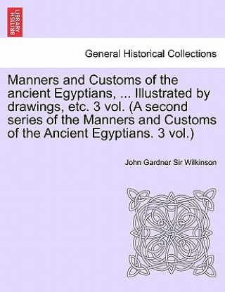 Livre Manners and Customs of the Ancient Egyptians, ... Illustrated by Drawings, Etc. 3 Vol. (a Second Series of the Manners and Customs of the Ancient Egyp Wilkinson