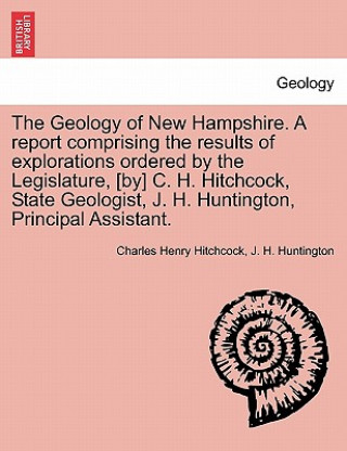 Książka Geology of New Hampshire. a Report Comprising the Results of Explorations Ordered by the Legislature, [By] C. H. Hitchcock, State Geologist, J. H. Hun J H Huntington