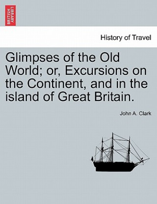Carte Glimpses of the Old World; Or, Excursions on the Continent, and in the Island of Great Britain. John A Clark