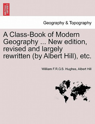 Kniha Class-Book of Modern Geography ... New Edition, Revised and Largely Rewritten (by Albert Hill), Etc. Albert Hill