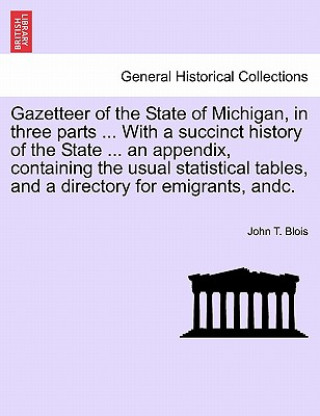 Könyv Gazetteer of the State of Michigan, in Three Parts ... with a Succinct History of the State ... an Appendix, Containing the Usual Statistical Tables, John T Blois