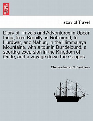 Könyv Diary of Travels and Adventures in Upper India, from Bareilly, in Rohilcund, to Hurdwar, and Nahun, in the Himmalaya Mountains, with a tour in Bundelc Charles James C Davidson