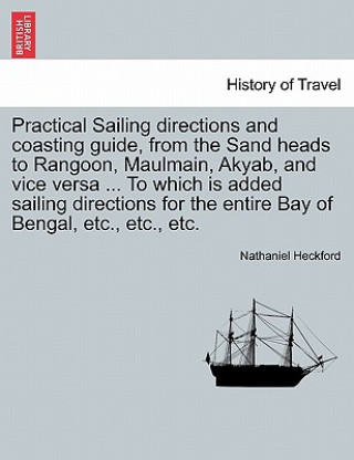 Carte Practical Sailing Directions and Coasting Guide, from the Sand Heads to Rangoon, Maulmain, Akyab, and Vice Versa ... to Which Is Added Sailing Directi Nathaniel Heckford