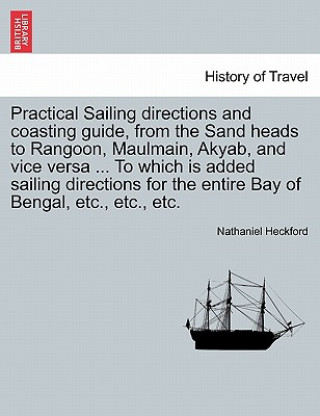 Książka Practical Sailing Directions and Coasting Guide, from the Sand Heads to Rangoon, Maulmain, Akyab, and Vice Versa ... to Which Is Added Sailing Directi Nathaniel Heckford