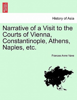 Kniha Narrative of a Visit to the Courts of Vienna, Constantinople, Athens, Naples, Etc. Frances Anne Vane