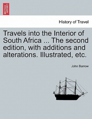 Kniha Travels Into the Interior of South Africa ... the Second Edition, with Additions and Alterations. Illustrated, Etc. John Barrow