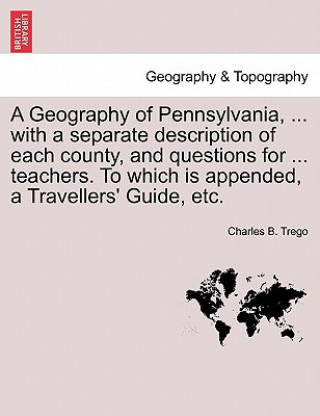 Kniha Geography of Pennsylvania, ... with a Separate Description of Each County, and Questions for ... Teachers. to Which Is Appended, a Travellers' Guide, Charles B Trego