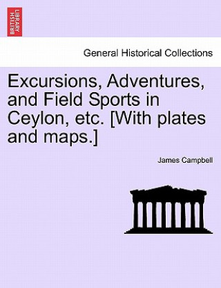 Kniha Excursions, Adventures, and Field Sports in Ceylon, Etc. [With Plates and Maps.] James Campbell