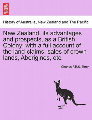 Carte New Zealand, Its Advantages and Prospects, as a British Colony; With a Full Account of the Land-Claims, Sales of Crown Lands, Aborigines, Etc. Charles F R S Terry