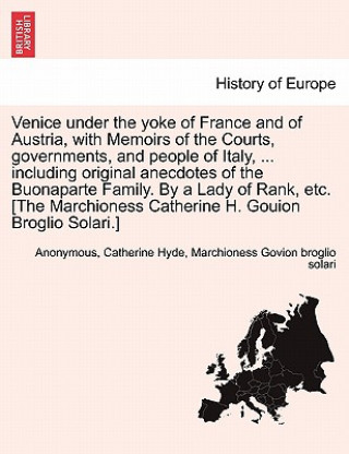 Kniha Venice Under the Yoke of France and of Austria, with Memoirs of the Courts, Governments, and People of Italy, ... Including Original Anecdotes of the Catherine Hyde M Govion Broglio Solari