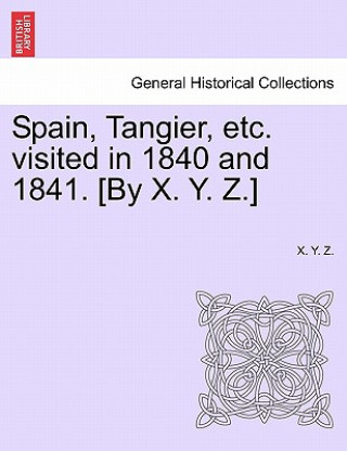 Kniha Spain, Tangier, Etc. Visited in 1840 and 1841. [By X. Y. Z.] X Y Z