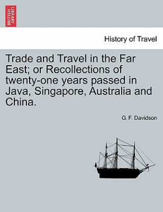 Kniha Trade and Travel in the Far East; Or Recollections of Twenty-One Years Passed in Java, Singapore, Australia and China. G F Davidson