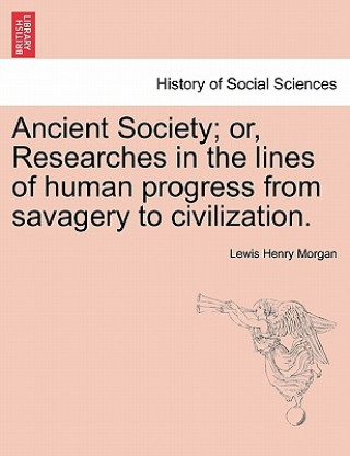 Buch Ancient Society; or, Researches in the lines of human progress from savagery to civilization. Lewis Henry Morgan