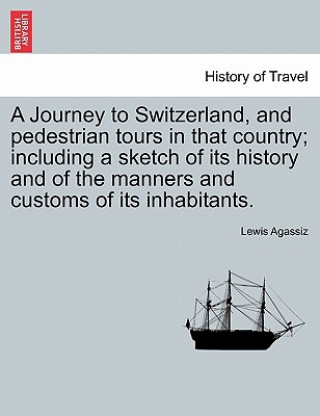 Książka Journey to Switzerland, and Pedestrian Tours in That Country; Including a Sketch of Its History and of the Manners and Customs of Its Inhabitants. Lewis Agassiz