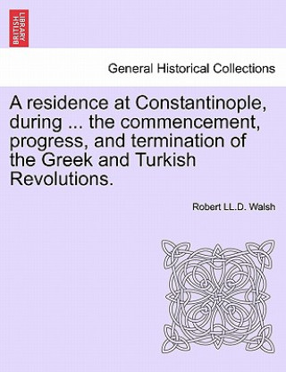 Carte residence at Constantinople, during ... the commencement, progress, and termination of the Greek and Turkish Revolutions. Robert LL D Walsh