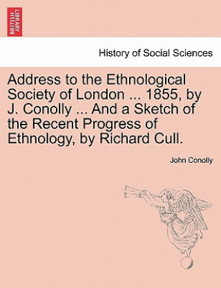 Knjiga Address to the Ethnological Society of London ... 1855, by J. Conolly ... and a Sketch of the Recent Progress of Ethnology, by Richard Cull. John Conolly