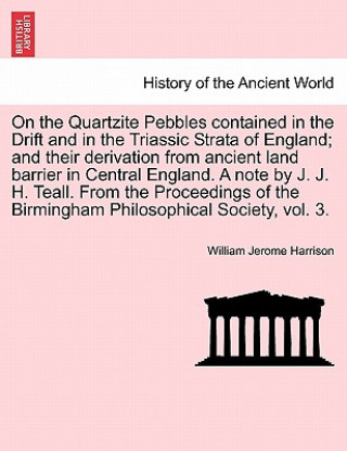 Carte On the Quartzite Pebbles Contained in the Drift and in the Triassic Strata of England; And Their Derivation from Ancient Land Barrier in Central Engla William Jerome Harrison