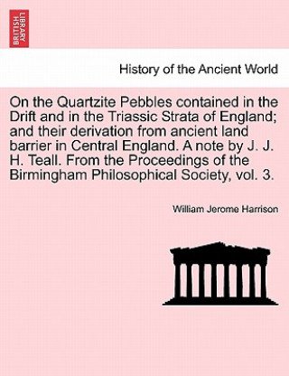 Book On the Quartzite Pebbles Contained in the Drift and in the Triassic Strata of England; And Their Derivation from Ancient Land Barrier in Central Engla William Jerome Harrison