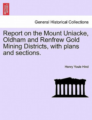 Książka Report on the Mount Uniacke, Oldham and Renfrew Gold Mining Districts, with Plans and Sections. Henry Youle Hind