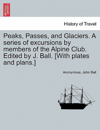 Carte Peaks, Passes, and Glaciers. a Series of Excursions by Members of the Alpine Club. Edited by J. Ball. [With Plates and Plans.] Anonymous