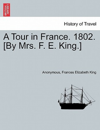 Könyv Tour in France. 1802. [by Mrs. F. E. King.] Frances Elizabeth King