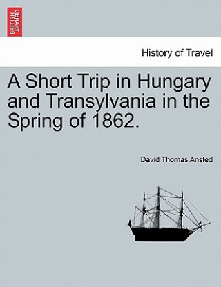 Carte Short Trip in Hungary and Transylvania in the Spring of 1862. David Thomas Ansted
