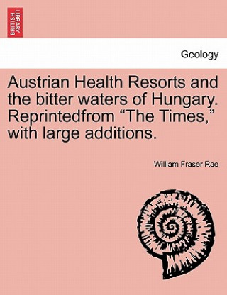 Книга Austrian Health Resorts and the Bitter Waters of Hungary. Reprintedfrom "The Times," with Large Additions. William Fraser Rae