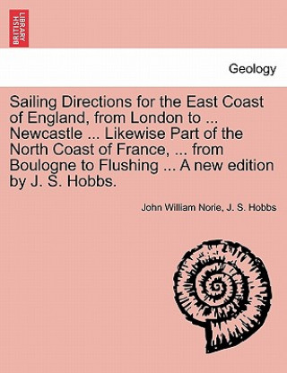 Kniha Sailing Directions for the East Coast of England, from London to ... Newcastle ... Likewise Part of the North Coast of France, ... from Boulogne to Fl J S Hobbs
