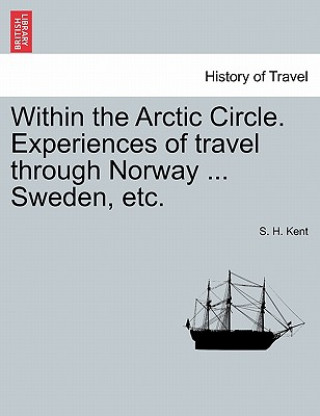 Książka Within the Arctic Circle. Experiences of Travel Through Norway ... Sweden, Etc. Volume II. S H Kent