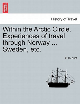Carte Within the Arctic Circle. Experiences of Travel Through Norway ... Sweden, Etc. Volume I S H Kent