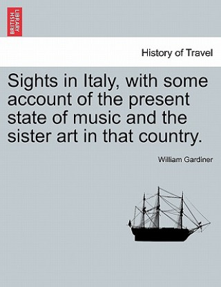 Книга Sights in Italy, with Some Account of the Present State of Music and the Sister Art in That Country. William Gardiner
