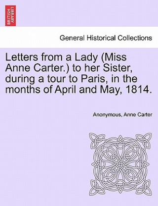 Kniha Letters from a Lady (Miss Anne Carter.) to Her Sister, During a Tour to Paris, in the Months of April and May, 1814. Anne Carter