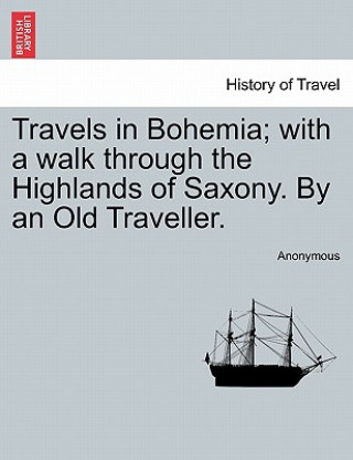 Kniha Travels in Bohemia; With a Walk Through the Highlands of Saxony. by an Old Traveller. Vol. II Anonymous