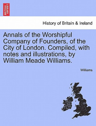 Könyv Annals of the Worshipful Company of Founders, of the City of London. Compiled, with Notes and Illustrations, by William Meade Williams. Angela Williams