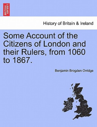 Könyv Some Account of the Citizens of London and Their Rulers, from 1060 to 1867. Benjamin Orridge