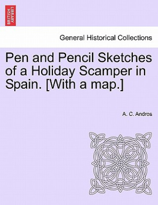 Книга Pen and Pencil Sketches of a Holiday Scamper in Spain. [With a Map.] A C Andros