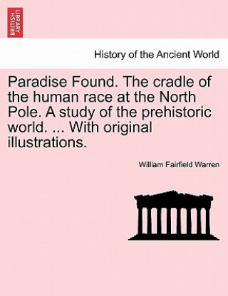 Libro Paradise Found. The cradle of the human race at the North Pole. A study of the prehistoric world. ... With original illustrations. William Fairfield Warren