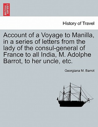 Kniha Account of a Voyage to Manilla, in a Series of Letters from the Lady of the Consul-General of France to All India, M. Adolphe Barrot, to Her Uncle, Et Georgiana M Barrot