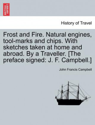 Carte Frost and Fire. Natural Engines, Tool-Marks and Chips. with Sketches Taken at Home and Abroad. by a Traveller. [The Preface Signed John Francis Campbell