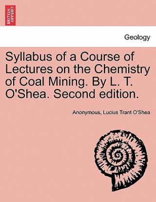 Kniha Syllabus of a Course of Lectures on the Chemistry of Coal Mining. by L. T. O'Shea. Second Edition. Lucius Trant O'Shea