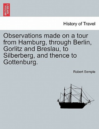 Knjiga Observations Made on a Tour from Hamburg, Through Berlin, Gorlitz and Breslau, to Silberberg, and Thence to Gottenburg. Semple