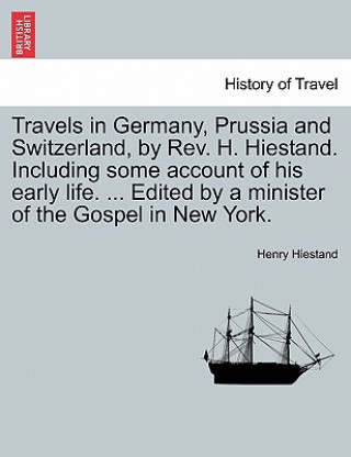 Kniha Travels in Germany, Prussia and Switzerland, by REV. H. Hiestand. Including Some Account of His Early Life. ... Edited by a Minister of the Gospel in Henry Hiestand