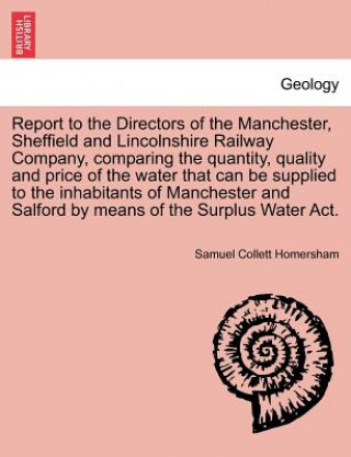 Kniha Report to the Directors of the Manchester, Sheffield and Lincolnshire Railway Company, Comparing the Quantity, Quality and Price of the Water That Can Samuel Collett Homersham