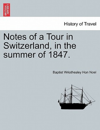 Kniha Notes of a Tour in Switzerland, in the Summer of 1847. Baptist Wriothesley Hon Noel