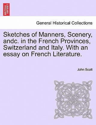 Kniha Sketches of Manners, Scenery, Andc. in the French Provinces, Switzerland and Italy. with an Essay on French Literature. John Scott