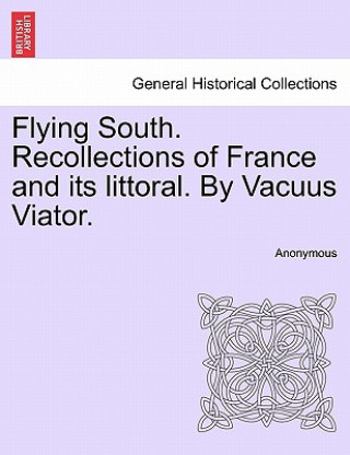 Kniha Flying South. Recollections of France and Its Littoral. by Vacuus Viator. Anonymous