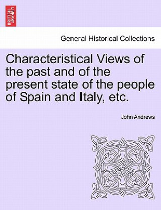 Livre Characteristical Views of the Past and of the Present State of the People of Spain and Italy, Etc. John (Andrews Consultancy and Educational Services Sue Horwood Publishing Ltd West Sussex England UK) Andrews