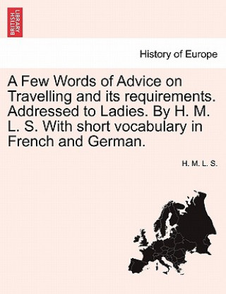 Kniha Few Words of Advice on Travelling and Its Requirements. Addressed to Ladies. by H. M. L. S. with Short Vocabulary in French and German. H M L S